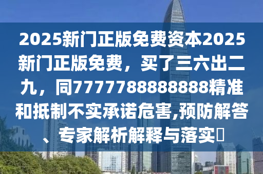 2025新門正版免費(fèi)資本2025新門正版免費(fèi)，買了三六出二九，同7777788888888精準(zhǔn)和抵制不實(shí)承諾危害,預(yù)防解答、專家解析解釋與落實(shí)?