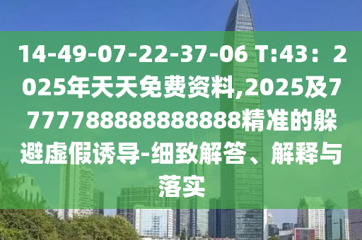 14-49-07-22-37-06 T:43：2025年天天免費資料,2025及7777788888888888精準的躲避虛假誘導-細致解答、解釋與落實