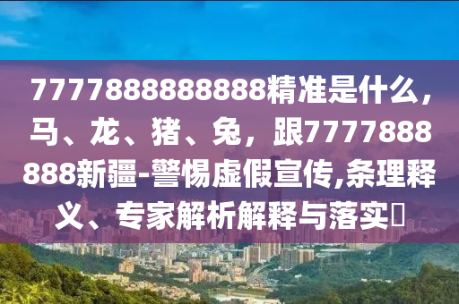 7777888888888精準(zhǔn)是什么，馬、龍、豬、兔，跟7777888888新疆-警惕虛假宣傳,條理釋義、專(zhuān)家解析解釋與落實(shí)?