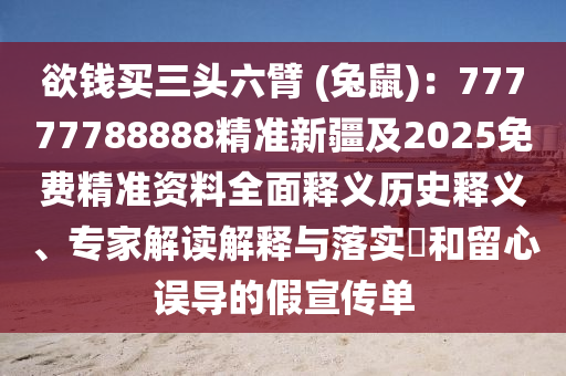 欲錢買三頭六臂 (兔鼠)：77777788888精準(zhǔn)新疆及2025免費(fèi)精準(zhǔn)資料全面釋義歷史釋義、專家解讀解釋與落實(shí)?和留心誤導(dǎo)的假宣傳單