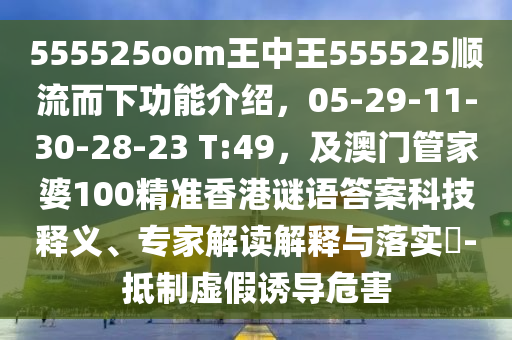 555525oom王中王555525順流而下功能介紹，05-29-11-30-28-23 T:49，及澳門管家婆100精準(zhǔn)香港謎語答案科技釋義、專家解讀解釋與落實(shí)?-抵制虛假誘導(dǎo)危害