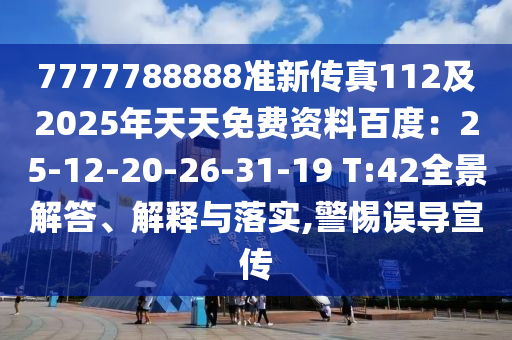 7777788888準(zhǔn)新傳真112及2025年天天免費(fèi)資料百度：25-12-20-26-31-19 T:42全景解答、解釋與落實(shí),警惕誤導(dǎo)宣傳