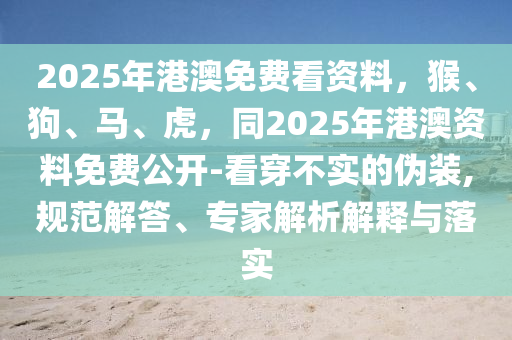 2025年港澳免費(fèi)看資料，猴、狗、馬、虎，同2025年港澳資料免費(fèi)公開(kāi)-看穿不實(shí)的偽裝,規(guī)范解答、專家解析解釋與落實(shí)