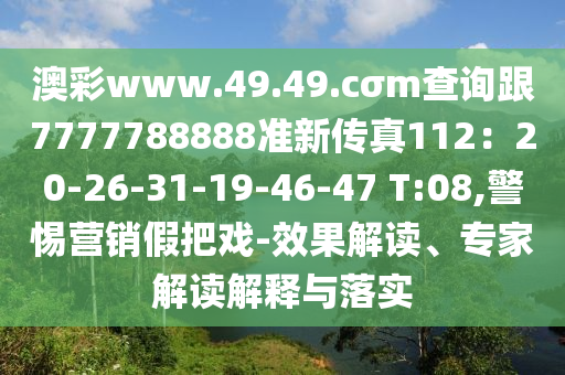 澳彩www.49.49.cσm查詢跟7777788888準(zhǔn)新傳真112：20-26-31-19-46-47 T:08,警惕營(yíng)銷假把戲-效果解讀、專家解讀解釋與落實(shí)