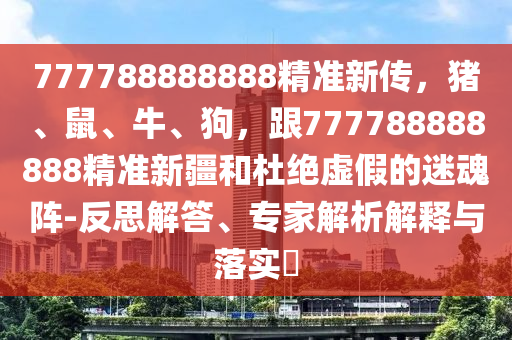 777788888888精準(zhǔn)新傳，豬、鼠、牛、狗，跟777788888888精準(zhǔn)新疆和杜絕虛假的迷魂陣-反思解答、專家解析解釋與落實(shí)?