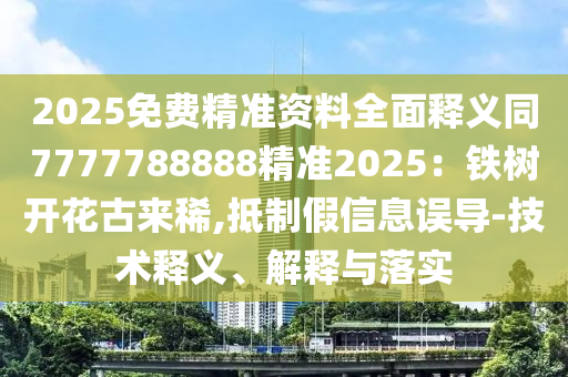 2025免費精準資料全面釋義同7777788888精準2025：鐵樹開花古來稀,抵制假信息誤導-技術(shù)釋義、解釋與落實