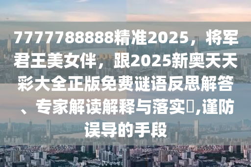 7777788888精準(zhǔn)2025，將軍君王美女伴，跟2025新奧天天彩大全正版免費(fèi)謎語反思解答、專家解讀解釋與落實(shí)?,謹(jǐn)防誤導(dǎo)的手段