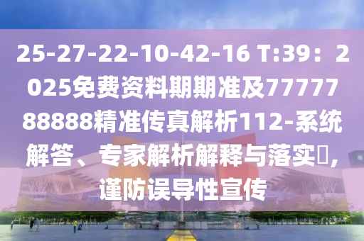 25-27-22-10-42-16 T:39：2025免費資料期期準及7777788888精準傳真解析112-系統(tǒng)解答、專家解析解釋與落實?,謹防誤導(dǎo)性宣傳