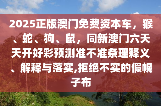 2025正版澳門免費(fèi)資本車，猴、蛇、狗、鼠，同新澳門六天天開好彩預(yù)測準(zhǔn)不準(zhǔn)條理釋義、解釋與落實(shí),拒絕不實(shí)的假幌子布