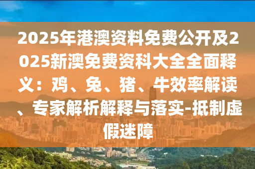 2025年港澳資料免費(fèi)公開及2025新澳免費(fèi)資科大全全面釋義：雞、兔、豬、牛效率解讀、專家解析解釋與落實(shí)-抵制虛假迷障
