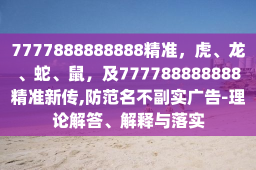7777888888888精準(zhǔn)，虎、龍、蛇、鼠，及777788888888精準(zhǔn)新傳,防范名不副實(shí)廣告-理論解答、解釋與落實(shí)