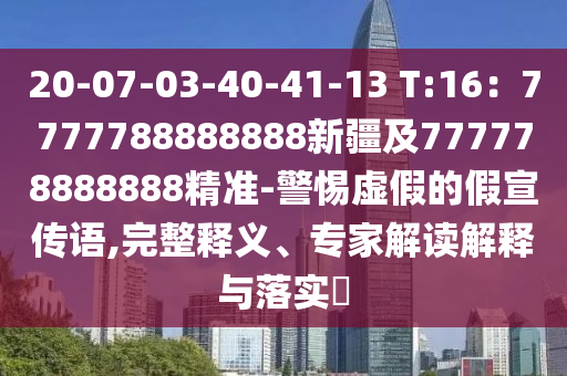 20-07-03-40-41-13 T:16：7777788888888新疆及777778888888精準(zhǔn)-警惕虛假的假宣傳語,完整釋義、專家解讀解釋與落實(shí)?