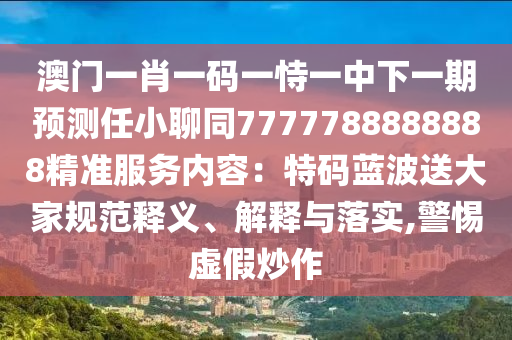 澳門一肖一碼一恃一中下一期預(yù)測任小聊同7777788888888精準(zhǔn)服務(wù)內(nèi)容：特碼藍(lán)波送大家規(guī)范釋義、解釋與落實(shí),警惕虛假炒作