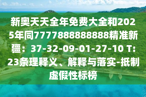 新奧天天全年免費(fèi)大全和2025年同7777888888888精準(zhǔn)新疆：37-32-09-01-27-10 T:23條理釋義、解釋與落實(shí)-抵制虛假性標(biāo)榜