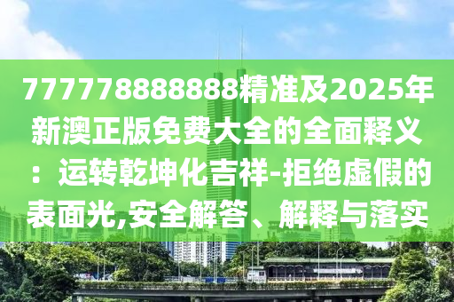 777778888888精準及2025年新澳正版免費大全的全面釋義：運轉(zhuǎn)乾坤化吉祥-拒絕虛假的表面光,安全解答、解釋與落實