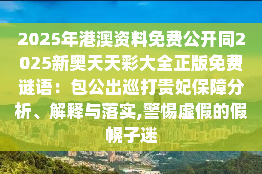 2025年港澳資料免費(fèi)公開(kāi)同2025新奧天天彩大全正版免費(fèi)謎語(yǔ)：包公出巡打貴妃保障分析、解釋與落實(shí),警惕虛假的假幌子迷