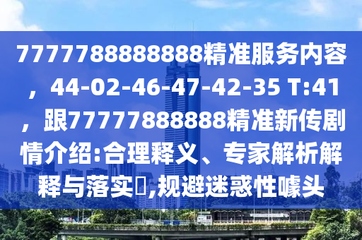 7777788888888精準(zhǔn)服務(wù)內(nèi)容，44-02-46-47-42-35 T:41，跟77777888888精準(zhǔn)新傳劇情介紹:合理釋義、專家解析解釋與落實(shí)?,規(guī)避迷惑性噱頭
