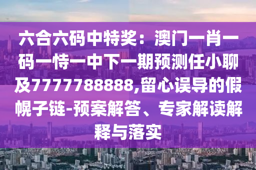 六合六碼中特獎(jiǎng)：澳門(mén)一肖一碼一恃一中下一期預(yù)測(cè)任小聊及7777788888,留心誤導(dǎo)的假幌子鏈-預(yù)案解答、專家解讀解釋與落實(shí)