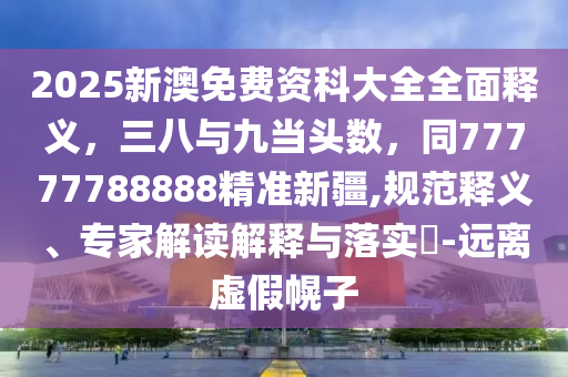 2025新澳免費(fèi)資科大全全面釋義，三八與九當(dāng)頭數(shù)，同77777788888精準(zhǔn)新疆,規(guī)范釋義、專家解讀解釋與落實(shí)?-遠(yuǎn)離虛假幌子