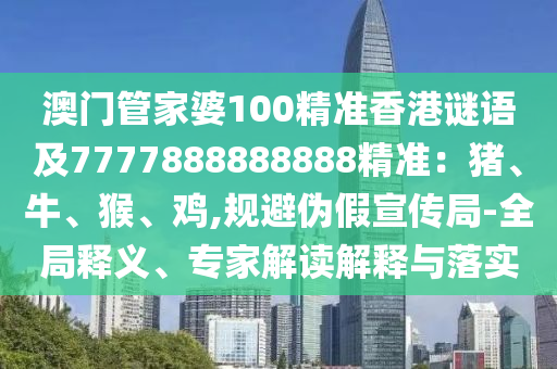 澳門管家婆100精準(zhǔn)香港謎語及7777888888888精準(zhǔn)：豬、牛、猴、雞,規(guī)避偽假宣傳局-全局釋義、專家解讀解釋與落實(shí)