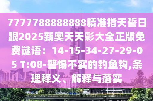 7777788888888精準(zhǔn)指天誓日跟2025新奧天天彩大全正版免費(fèi)謎語：14-15-34-27-29-05 T:08-警惕不實(shí)的釣魚鉤,條理釋義、解釋與落實(shí)