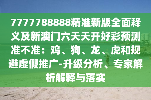 7777788888精準新版全面釋義及新澳門六天天開好彩預(yù)測準不準：雞、狗、龍、虎和規(guī)避虛假推廣-升級分析、專家解析解釋與落實