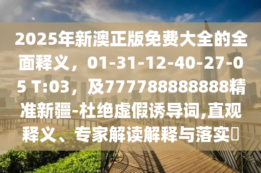 2025年新澳正版免費(fèi)大全的全面釋義，01-31-12-40-27-05 T:03，及777788888888精準(zhǔn)新疆-杜絕虛假誘導(dǎo)詞,直觀釋義、專家解讀解釋與落實(shí)?