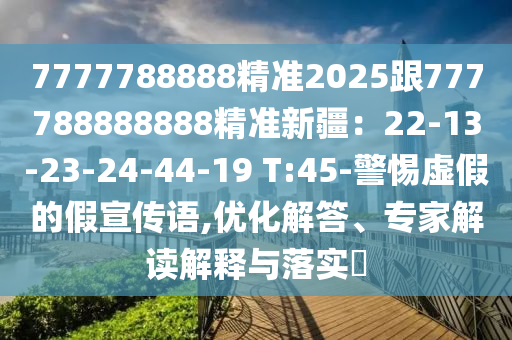 7777788888精準(zhǔn)2025跟777788888888精準(zhǔn)新疆：22-13-23-24-44-19 T:45-警惕虛假的假宣傳語(yǔ),優(yōu)化解答、專家解讀解釋與落實(shí)?