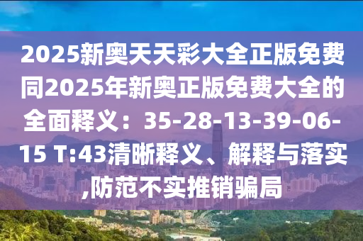 2025新奧天天彩大全正版免費(fèi)同2025年新奧正版免費(fèi)大全的全面釋義：35-28-13-39-06-15 T:43清晰釋義、解釋與落實(shí),防范不實(shí)推銷騙局