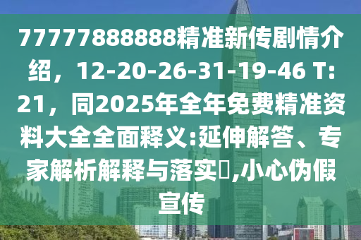 77777888888精準(zhǔn)新傳劇情介紹，12-20-26-31-19-46 T:21，同2025年全年免費(fèi)精準(zhǔn)資料大全全面釋義:延伸解答、專家解析解釋與落實(shí)?,小心偽假宣傳