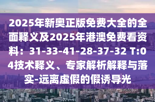 2025年新奧正版免費(fèi)大全的全面釋義及2025年港澳免費(fèi)看資料：31-33-41-28-37-32 T:04技術(shù)釋義、專家解析解釋與落實(shí)-遠(yuǎn)離虛假的假誘導(dǎo)光