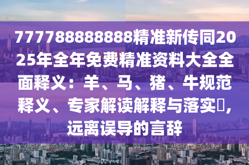777788888888精準新傳同2025年全年免費精準資料大全全面釋義：羊、馬、豬、牛規(guī)范釋義、專家解讀解釋與落實?,遠離誤導(dǎo)的言辭