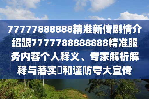 77777888888精準新傳劇情介紹跟7777788888888精準服務(wù)內(nèi)容個人釋義、專家解析解釋與落實?和謹防夸大宣傳