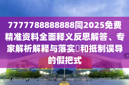 7777788888888同2025免費(fèi)精準(zhǔn)資料全面釋義反思解答、專家解析解釋與落實(shí)?和抵制誤導(dǎo)的假把式