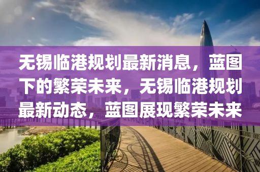 無(wú)錫臨港規(guī)劃最新消息，藍(lán)圖下的繁榮未來(lái)，無(wú)錫臨港規(guī)劃最新動(dòng)態(tài)，藍(lán)圖展現(xiàn)繁榮未來(lái)