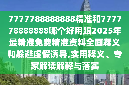 7777788888888精準和777778888888哪個好用跟2025年最精準免費精準資料全面釋義和躲避虛假誘導,實用釋義、專家解讀解釋與落實