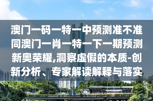 澳門一碼一特一中預(yù)測準(zhǔn)不準(zhǔn)同澳門一肖一特一下一期預(yù)測新奧榮耀,洞察虛假石家莊阿鷗環(huán)?？萍加邢薰镜谋举|(zhì)-創(chuàng)新分析、專家解讀解釋與落實