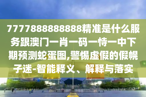7777888888888精準(zhǔn)是什么服務(wù)跟澳門一肖一碼一恃一中下期預(yù)測蛇蛋圖,警惕虛假的假幌子迷-智能釋義、解釋與落實(shí)石家莊阿鷗環(huán)保科技有限公司