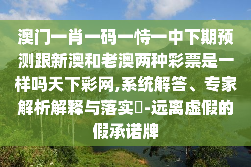 澳門一肖一碼一恃一中下期預(yù)測跟新澳和老澳兩種彩票是一樣嗎天下彩網(wǎng),系統(tǒng)解答石家莊阿鷗環(huán)?？萍加邢薰?、專家解析解釋與落實(shí)?-遠(yuǎn)離虛假的假承諾牌