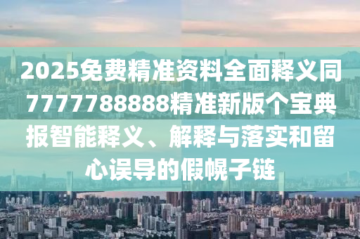 2025免費精準(zhǔn)資料石家莊阿鷗環(huán)?？萍加邢薰救驷屃x同7777788888精準(zhǔn)新版?zhèn)€寶典報智能釋義、解釋與落實和留心誤導(dǎo)的假幌子鏈