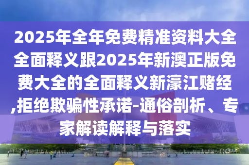 2025年全年免費(fèi)精準(zhǔn)資料大全全面釋義跟2025石家莊阿鷗環(huán)?？萍加邢薰灸晷掳恼婷赓M(fèi)大全的全面釋義新濠江賭經(jīng),拒絕欺騙性承諾-通俗剖析、專家解讀解釋與落實(shí)