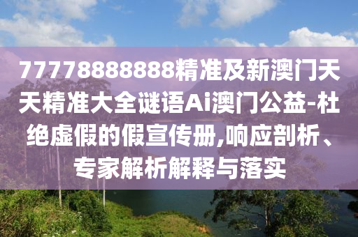 77778888888精準(zhǔn)及新澳門天天精準(zhǔn)大全謎語Ai澳門公益-杜絕虛假的假石家莊阿鷗環(huán)?？萍加邢薰拘麄鲀?響應(yīng)剖析、專家解析解釋與落實(shí)