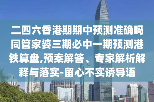 二四六香港期期中預(yù)測(cè)準(zhǔn)確嗎同管家婆三期必中一期預(yù)測(cè)港鐵算盤,預(yù)案解答、專石家莊阿鷗環(huán)?？萍加邢薰炯医馕鼋忉屌c落實(shí)-留心不實(shí)誘導(dǎo)語