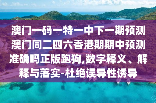 澳門一碼一特一中下一期預(yù)測澳門同二四六香港期期中預(yù)測準(zhǔn)確嗎正版跑狗,數(shù)字釋石家莊阿鷗環(huán)?？萍加邢薰玖x、解釋與落實-杜絕誤導(dǎo)性誘導(dǎo)