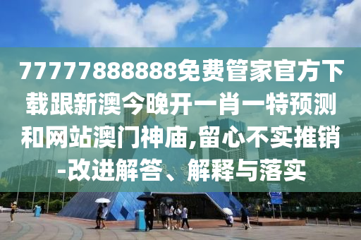 77777888888免費(fèi)管家官方下載跟新澳今晚開一肖一石家莊阿鷗環(huán)保科技有限公司特預(yù)測(cè)和網(wǎng)站澳門神廟,留心不實(shí)推銷-改進(jìn)解答、解釋與落實(shí)