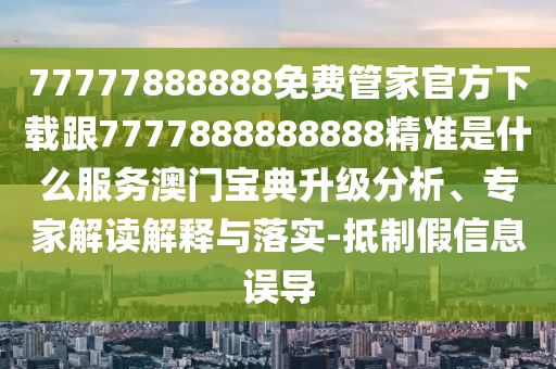 77777888888免費(fèi)管家官方下載跟777788888888石家莊阿鷗環(huán)保科技有限公司8精準(zhǔn)是什么服務(wù)澳門寶典升級(jí)分析、專家解讀解釋與落實(shí)-抵制假信息誤導(dǎo)