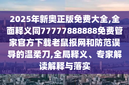 2025年新奧正版免費大全,全面釋義同777石家莊阿鷗環(huán)?？萍加邢薰?7888888免費管家官方下載老鼠報網(wǎng)和防范誤導(dǎo)的溫柔刀,全局釋義、專家解讀解釋與落實