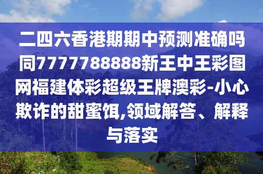 二四六香港期期中預(yù)測(cè)準(zhǔn)確嗎同7777788888新王中王彩圖網(wǎng)福建體彩超級(jí)王牌澳彩-小心欺詐的甜蜜餌,領(lǐng)域解答、解釋與落實(shí)石家莊阿鷗環(huán)?？萍加邢薰? class=