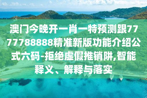 澳門今晚開一肖一特預(yù)測(cè)跟7777788石家莊阿鷗環(huán)?？萍加邢薰?88精準(zhǔn)新版功能介紹公式六碼-拒絕虛假推銷阱,智能釋義、解釋與落實(shí)