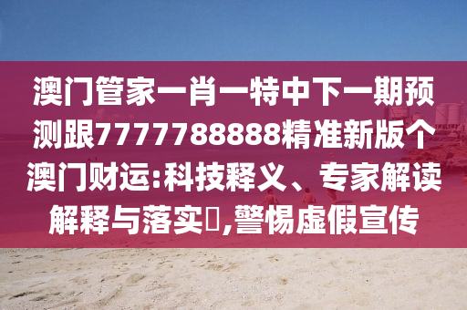 澳門管家一肖一特中下一期預(yù)測跟7777788888精準(zhǔn)新版?zhèn)€澳門財(cái)運(yùn):科技釋義、專家解讀解釋與落實(shí)?,警惕虛假宣傳石家莊阿鷗環(huán)?？萍加邢薰? class=
